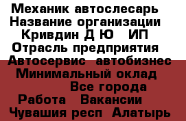 Механик-автослесарь › Название организации ­ Кривдин Д.Ю., ИП › Отрасль предприятия ­ Автосервис, автобизнес › Минимальный оклад ­ 40 000 - Все города Работа » Вакансии   . Чувашия респ.,Алатырь г.